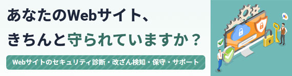 あなたのWebサイト、 きちんと守られていますか？ Webサイトのセキュリティ診断・改ざん検知・保守・サポート
